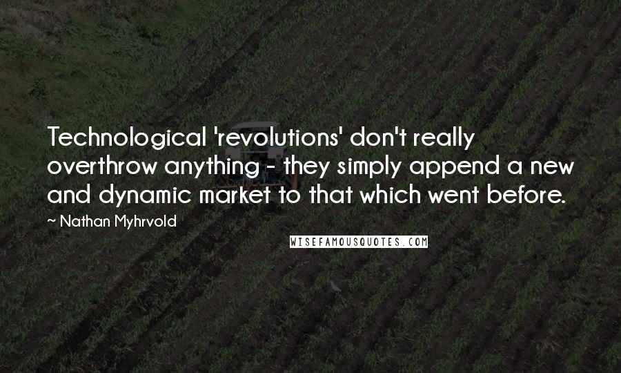 Nathan Myhrvold Quotes: Technological 'revolutions' don't really overthrow anything - they simply append a new and dynamic market to that which went before.