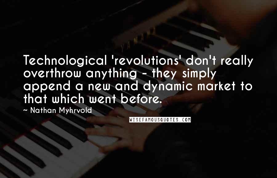 Nathan Myhrvold Quotes: Technological 'revolutions' don't really overthrow anything - they simply append a new and dynamic market to that which went before.