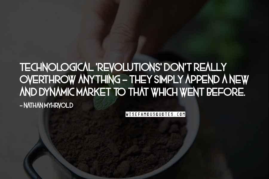 Nathan Myhrvold Quotes: Technological 'revolutions' don't really overthrow anything - they simply append a new and dynamic market to that which went before.