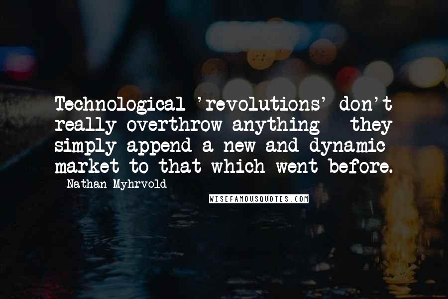 Nathan Myhrvold Quotes: Technological 'revolutions' don't really overthrow anything - they simply append a new and dynamic market to that which went before.