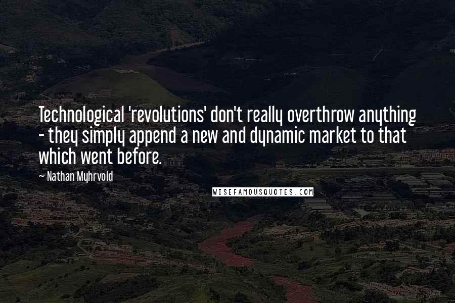 Nathan Myhrvold Quotes: Technological 'revolutions' don't really overthrow anything - they simply append a new and dynamic market to that which went before.