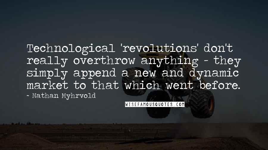 Nathan Myhrvold Quotes: Technological 'revolutions' don't really overthrow anything - they simply append a new and dynamic market to that which went before.