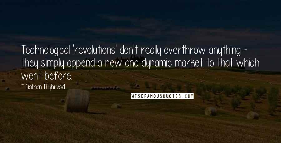 Nathan Myhrvold Quotes: Technological 'revolutions' don't really overthrow anything - they simply append a new and dynamic market to that which went before.