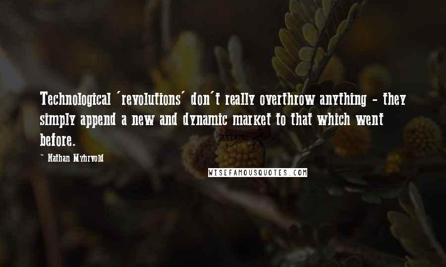 Nathan Myhrvold Quotes: Technological 'revolutions' don't really overthrow anything - they simply append a new and dynamic market to that which went before.