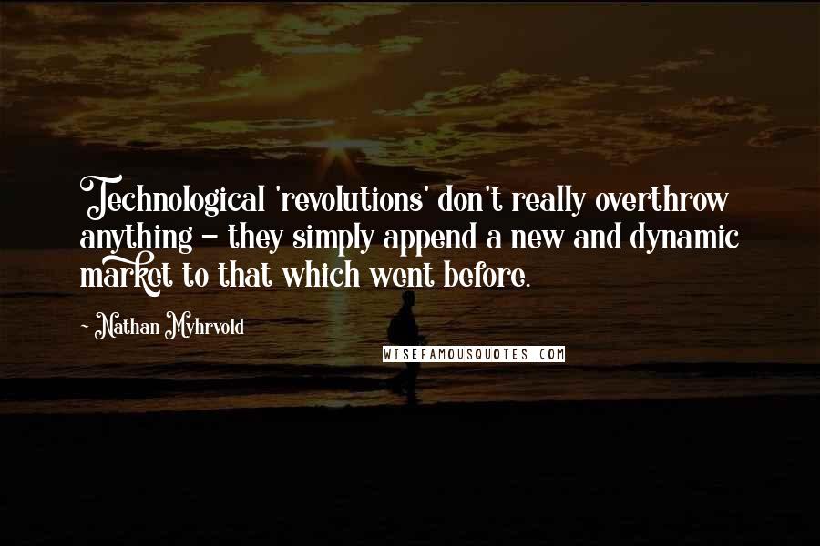 Nathan Myhrvold Quotes: Technological 'revolutions' don't really overthrow anything - they simply append a new and dynamic market to that which went before.