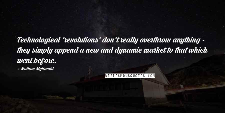 Nathan Myhrvold Quotes: Technological 'revolutions' don't really overthrow anything - they simply append a new and dynamic market to that which went before.