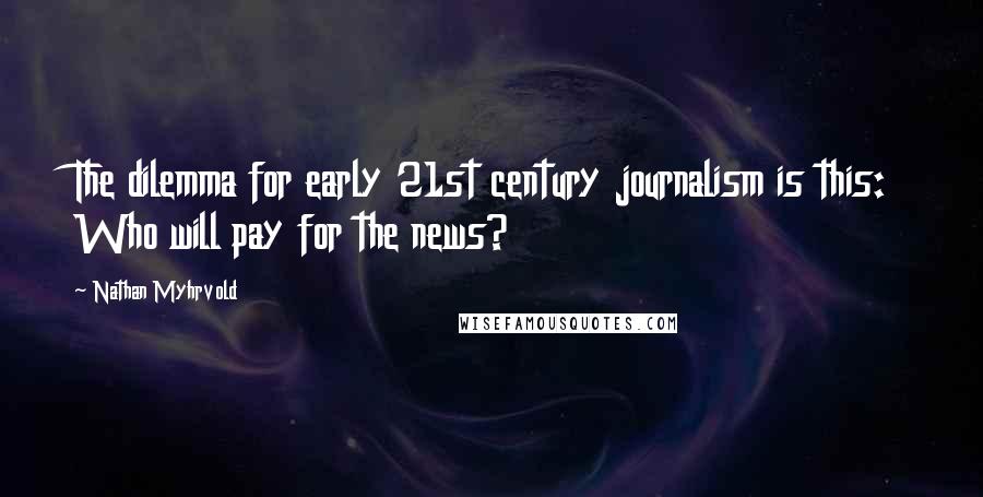 Nathan Myhrvold Quotes: The dilemma for early 21st century journalism is this: Who will pay for the news?
