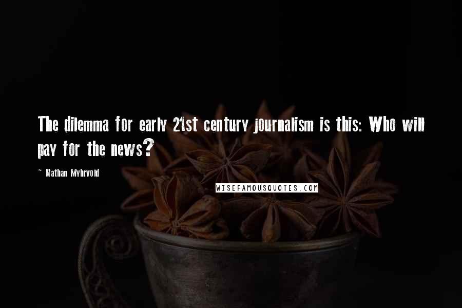 Nathan Myhrvold Quotes: The dilemma for early 21st century journalism is this: Who will pay for the news?