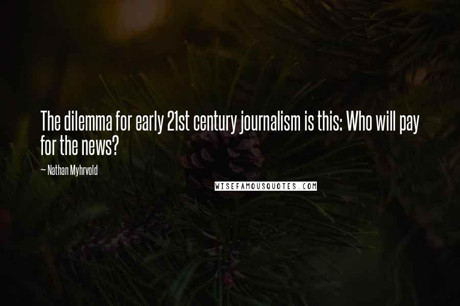 Nathan Myhrvold Quotes: The dilemma for early 21st century journalism is this: Who will pay for the news?