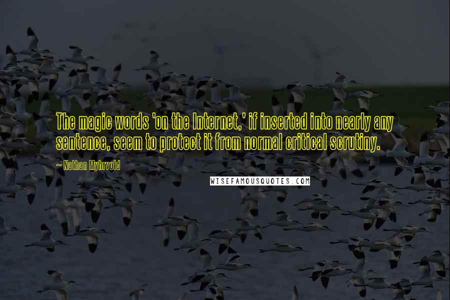 Nathan Myhrvold Quotes: The magic words 'on the Internet,' if inserted into nearly any sentence, seem to protect it from normal critical scrutiny.