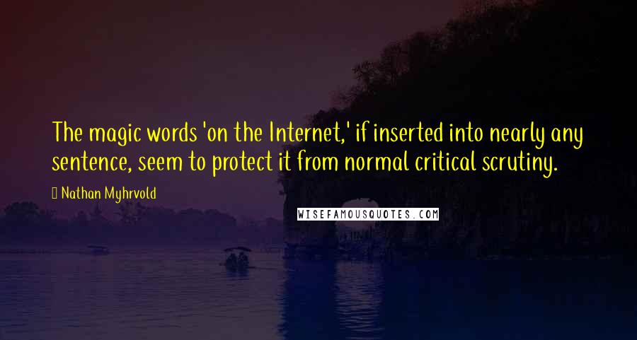 Nathan Myhrvold Quotes: The magic words 'on the Internet,' if inserted into nearly any sentence, seem to protect it from normal critical scrutiny.