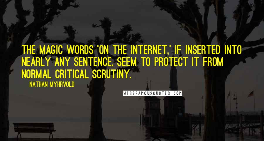 Nathan Myhrvold Quotes: The magic words 'on the Internet,' if inserted into nearly any sentence, seem to protect it from normal critical scrutiny.