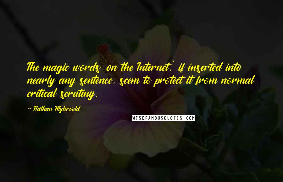 Nathan Myhrvold Quotes: The magic words 'on the Internet,' if inserted into nearly any sentence, seem to protect it from normal critical scrutiny.