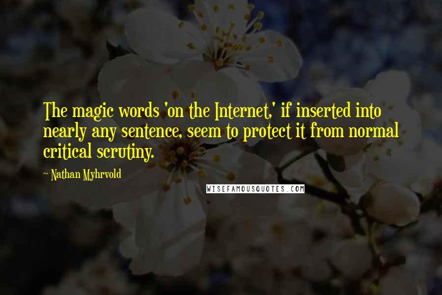 Nathan Myhrvold Quotes: The magic words 'on the Internet,' if inserted into nearly any sentence, seem to protect it from normal critical scrutiny.