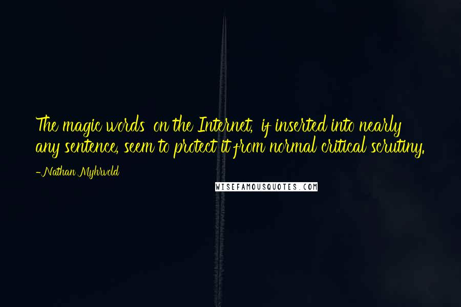 Nathan Myhrvold Quotes: The magic words 'on the Internet,' if inserted into nearly any sentence, seem to protect it from normal critical scrutiny.