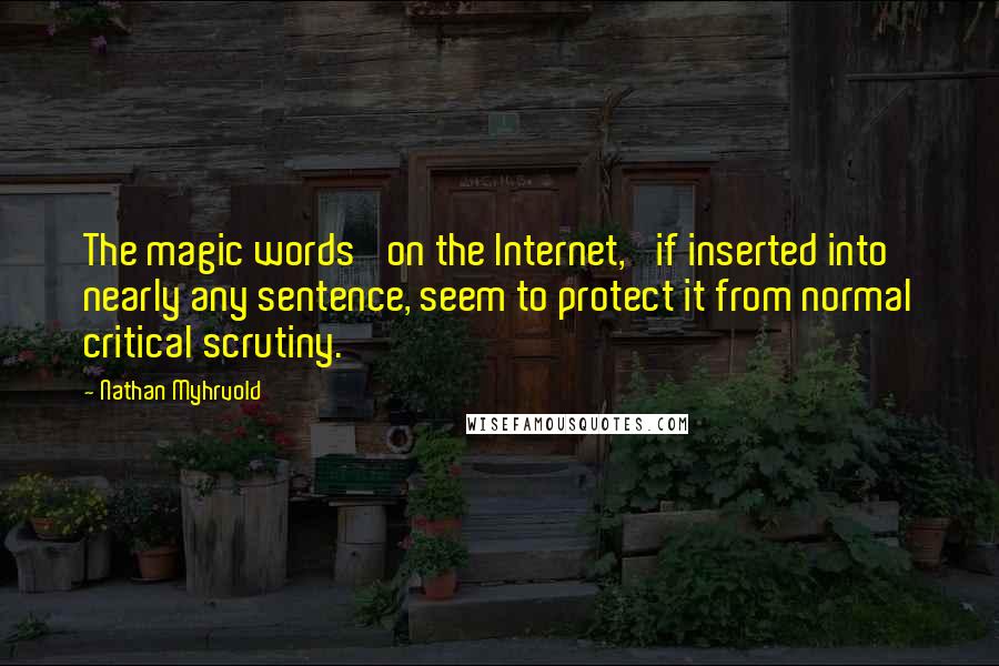 Nathan Myhrvold Quotes: The magic words 'on the Internet,' if inserted into nearly any sentence, seem to protect it from normal critical scrutiny.