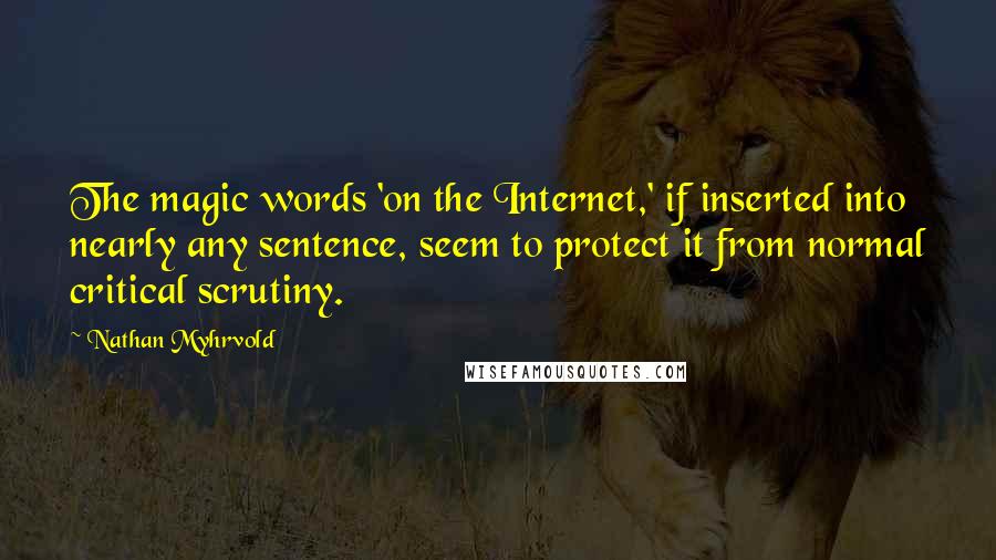 Nathan Myhrvold Quotes: The magic words 'on the Internet,' if inserted into nearly any sentence, seem to protect it from normal critical scrutiny.