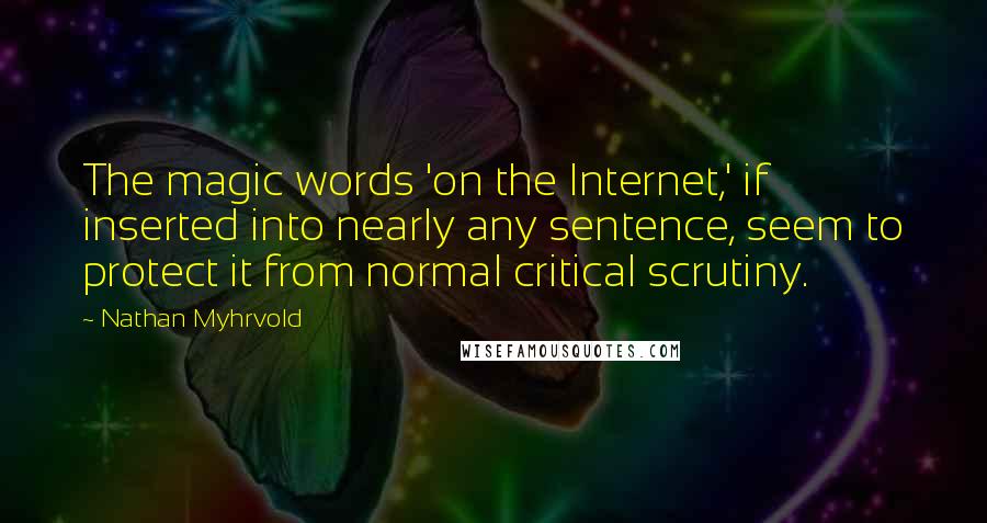 Nathan Myhrvold Quotes: The magic words 'on the Internet,' if inserted into nearly any sentence, seem to protect it from normal critical scrutiny.