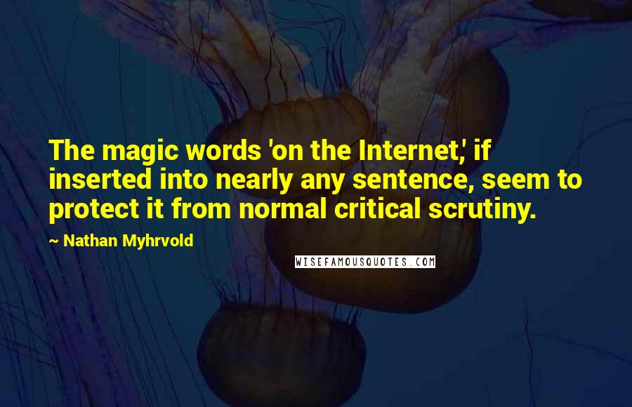 Nathan Myhrvold Quotes: The magic words 'on the Internet,' if inserted into nearly any sentence, seem to protect it from normal critical scrutiny.