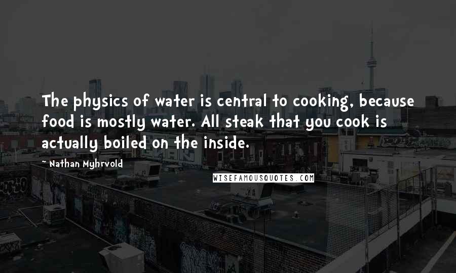 Nathan Myhrvold Quotes: The physics of water is central to cooking, because food is mostly water. All steak that you cook is actually boiled on the inside.