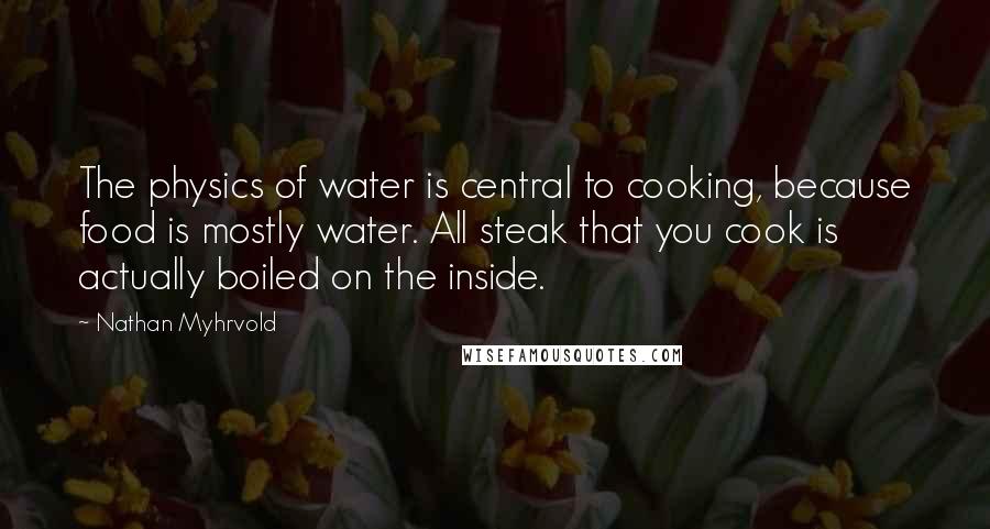 Nathan Myhrvold Quotes: The physics of water is central to cooking, because food is mostly water. All steak that you cook is actually boiled on the inside.