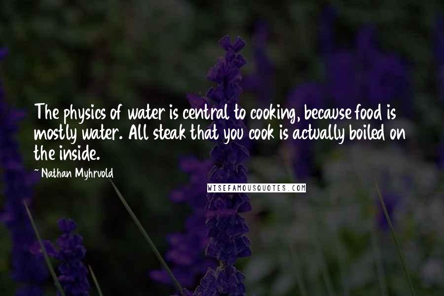 Nathan Myhrvold Quotes: The physics of water is central to cooking, because food is mostly water. All steak that you cook is actually boiled on the inside.