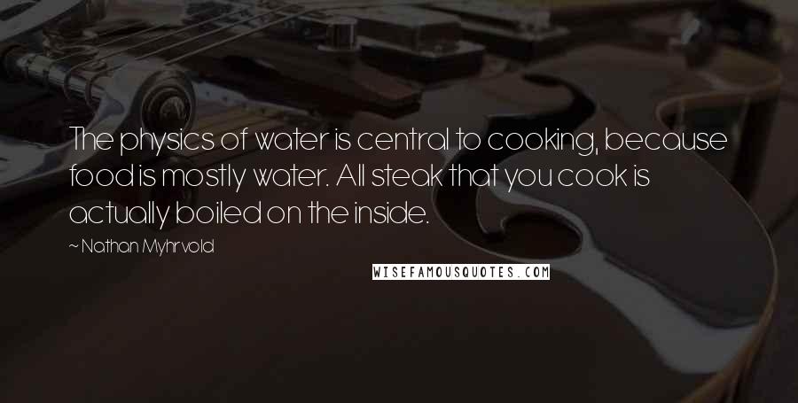 Nathan Myhrvold Quotes: The physics of water is central to cooking, because food is mostly water. All steak that you cook is actually boiled on the inside.