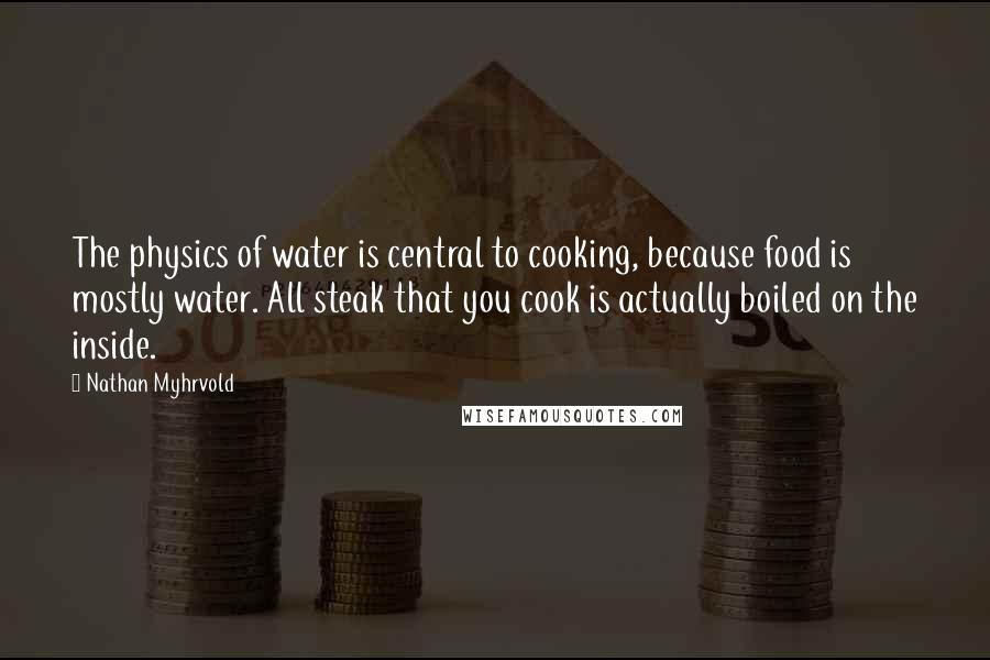 Nathan Myhrvold Quotes: The physics of water is central to cooking, because food is mostly water. All steak that you cook is actually boiled on the inside.