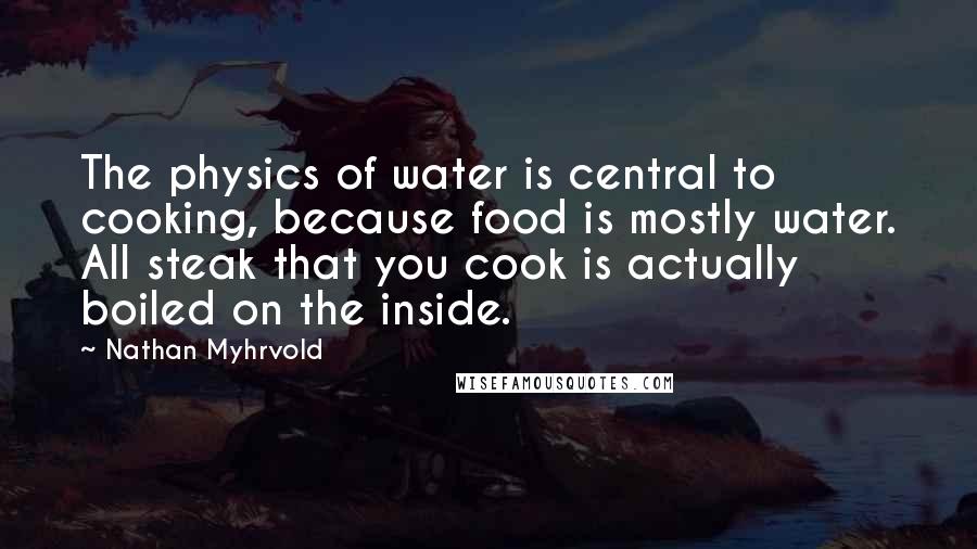 Nathan Myhrvold Quotes: The physics of water is central to cooking, because food is mostly water. All steak that you cook is actually boiled on the inside.