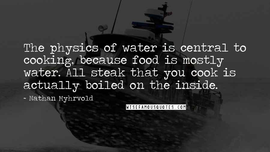 Nathan Myhrvold Quotes: The physics of water is central to cooking, because food is mostly water. All steak that you cook is actually boiled on the inside.