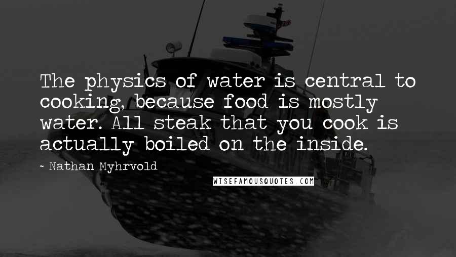 Nathan Myhrvold Quotes: The physics of water is central to cooking, because food is mostly water. All steak that you cook is actually boiled on the inside.