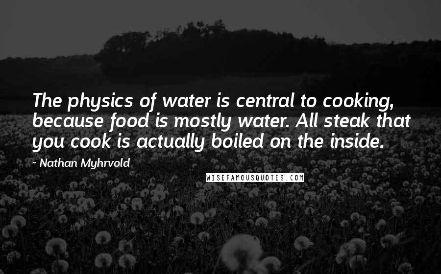 Nathan Myhrvold Quotes: The physics of water is central to cooking, because food is mostly water. All steak that you cook is actually boiled on the inside.