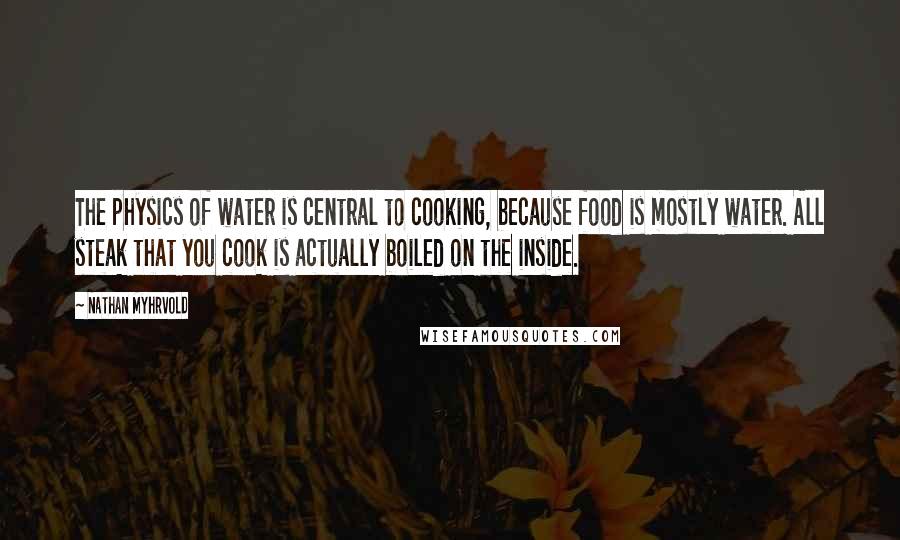 Nathan Myhrvold Quotes: The physics of water is central to cooking, because food is mostly water. All steak that you cook is actually boiled on the inside.