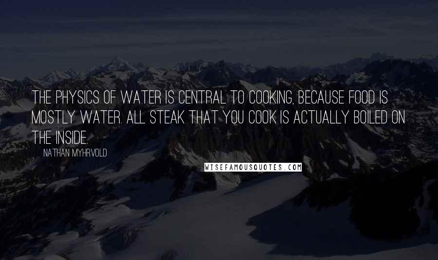 Nathan Myhrvold Quotes: The physics of water is central to cooking, because food is mostly water. All steak that you cook is actually boiled on the inside.