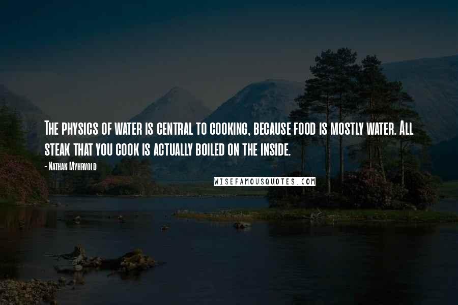 Nathan Myhrvold Quotes: The physics of water is central to cooking, because food is mostly water. All steak that you cook is actually boiled on the inside.