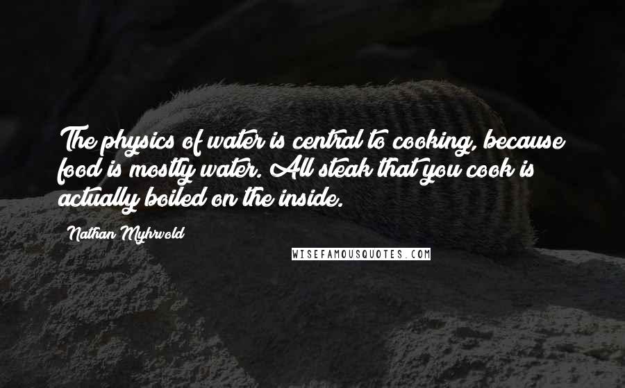 Nathan Myhrvold Quotes: The physics of water is central to cooking, because food is mostly water. All steak that you cook is actually boiled on the inside.