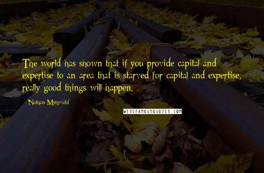 Nathan Myhrvold Quotes: The world has shown that if you provide capital and expertise to an area that is starved for capital and expertise, really good things will happen.