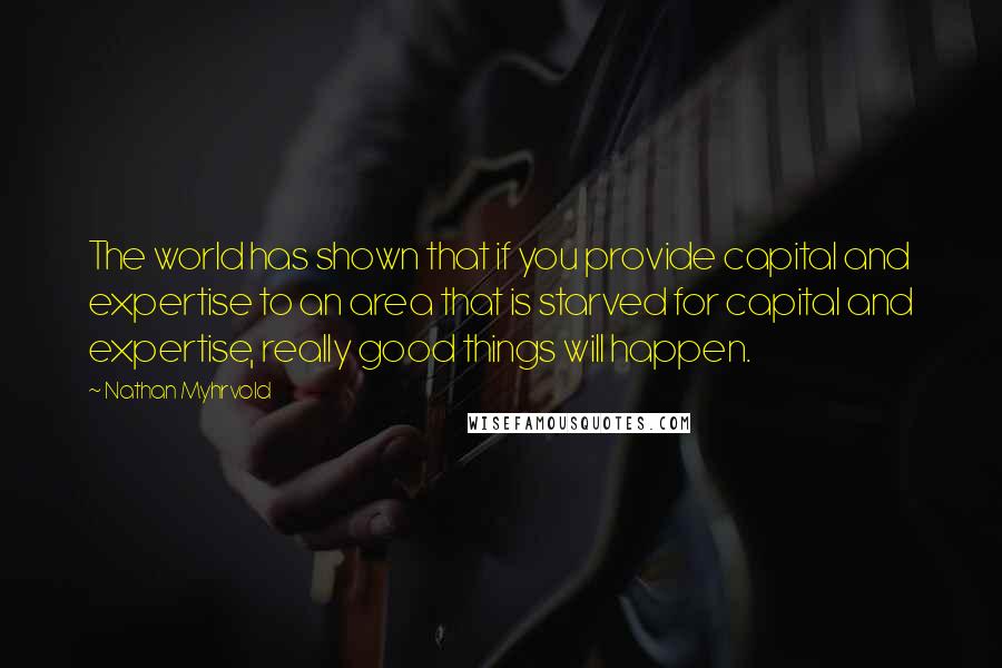 Nathan Myhrvold Quotes: The world has shown that if you provide capital and expertise to an area that is starved for capital and expertise, really good things will happen.