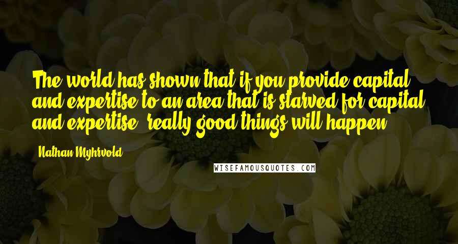 Nathan Myhrvold Quotes: The world has shown that if you provide capital and expertise to an area that is starved for capital and expertise, really good things will happen.