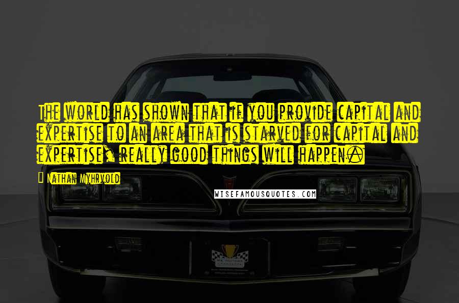Nathan Myhrvold Quotes: The world has shown that if you provide capital and expertise to an area that is starved for capital and expertise, really good things will happen.