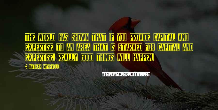 Nathan Myhrvold Quotes: The world has shown that if you provide capital and expertise to an area that is starved for capital and expertise, really good things will happen.