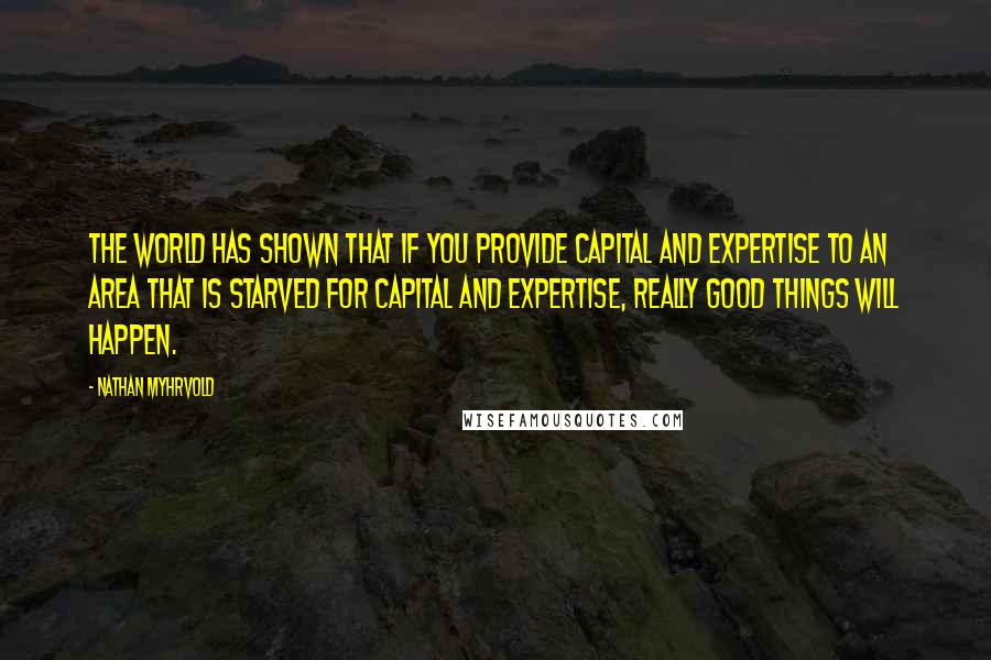 Nathan Myhrvold Quotes: The world has shown that if you provide capital and expertise to an area that is starved for capital and expertise, really good things will happen.