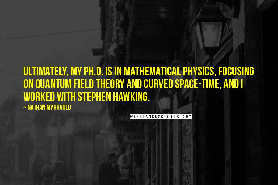 Nathan Myhrvold Quotes: Ultimately, my Ph.D. is in mathematical physics, focusing on quantum field theory and curved space-time, and I worked with Stephen Hawking.