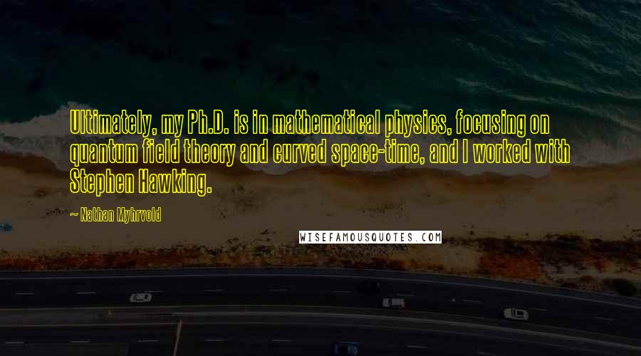 Nathan Myhrvold Quotes: Ultimately, my Ph.D. is in mathematical physics, focusing on quantum field theory and curved space-time, and I worked with Stephen Hawking.