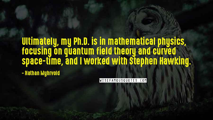 Nathan Myhrvold Quotes: Ultimately, my Ph.D. is in mathematical physics, focusing on quantum field theory and curved space-time, and I worked with Stephen Hawking.