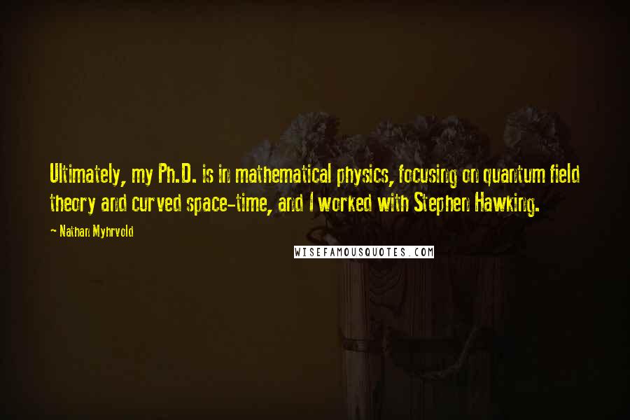 Nathan Myhrvold Quotes: Ultimately, my Ph.D. is in mathematical physics, focusing on quantum field theory and curved space-time, and I worked with Stephen Hawking.