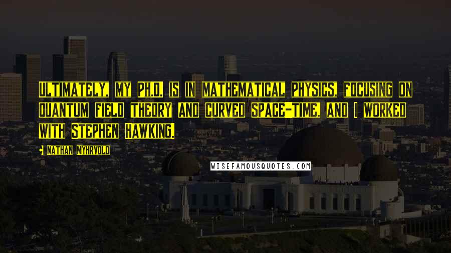 Nathan Myhrvold Quotes: Ultimately, my Ph.D. is in mathematical physics, focusing on quantum field theory and curved space-time, and I worked with Stephen Hawking.