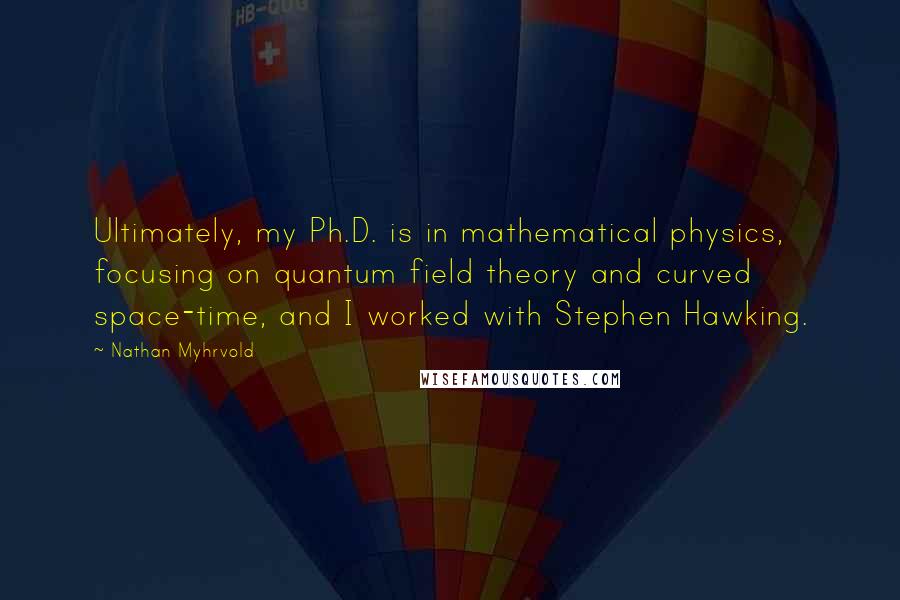 Nathan Myhrvold Quotes: Ultimately, my Ph.D. is in mathematical physics, focusing on quantum field theory and curved space-time, and I worked with Stephen Hawking.