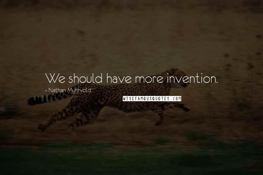 Nathan Myhrvold Quotes: We should have more invention.