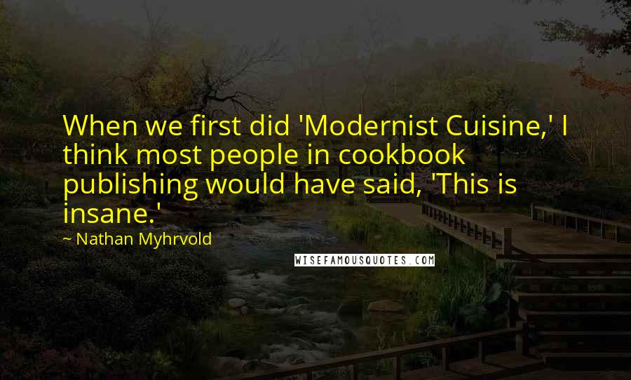 Nathan Myhrvold Quotes: When we first did 'Modernist Cuisine,' I think most people in cookbook publishing would have said, 'This is insane.'